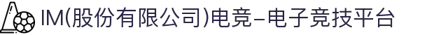 IM(股份有限公司)电竞-电子竞技平台"